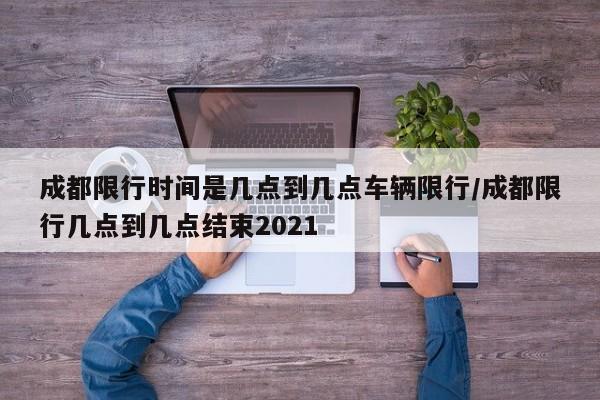 成都限行时间是几点到几点车辆限行/成都限行几点到几点结束2021