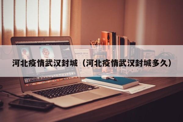 河北疫情武汉封城（河北疫情武汉封城多久）