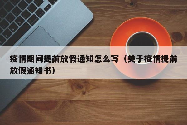 疫情期间提前放假通知怎么写（关于疫情提前放假通知书）