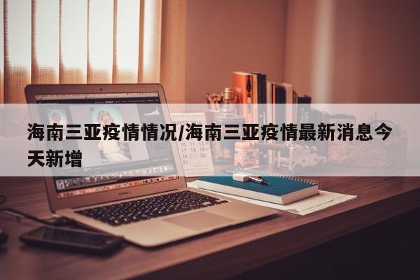 海南三亚疫情情况/海南三亚疫情最新消息今天新增