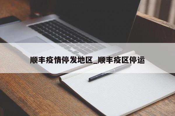 顺丰疫情停发地区_顺丰疫区停运