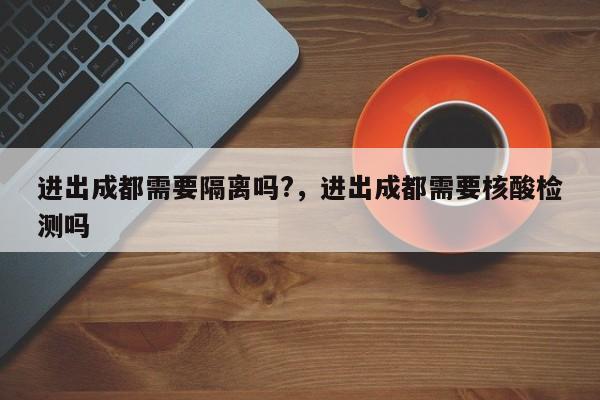 进出成都需要隔离吗?，进出成都需要核酸检测吗