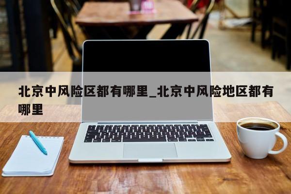 北京中风险区都有哪里_北京中风险地区都有哪里