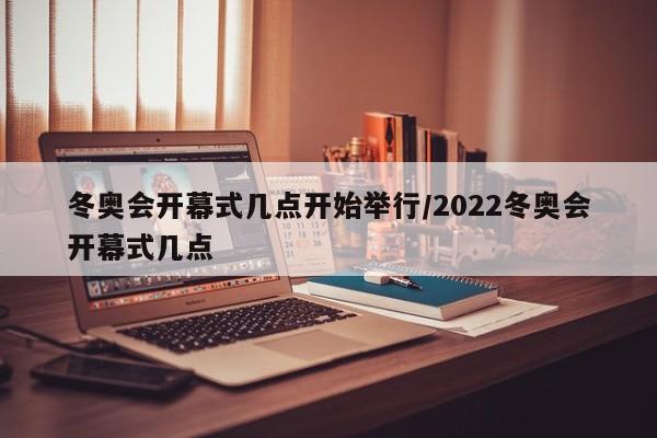冬奥会开幕式几点开始举行/2022冬奥会开幕式几点