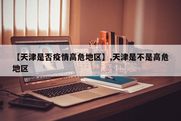 【天津是否疫情高危地区】,天津是不是高危地区