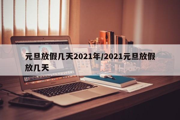 元旦放假几天2021年/2021元旦放假放几天