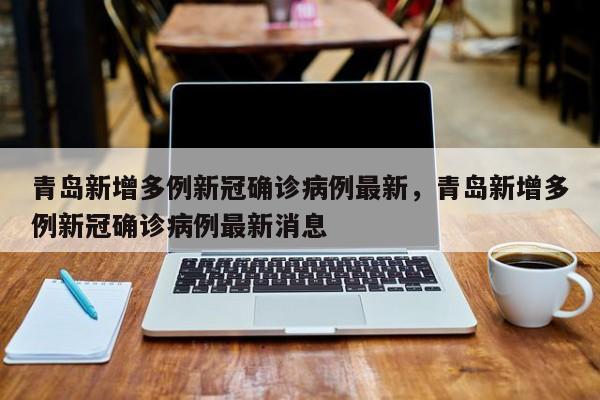青岛新增多例新冠确诊病例最新，青岛新增多例新冠确诊病例最新消息