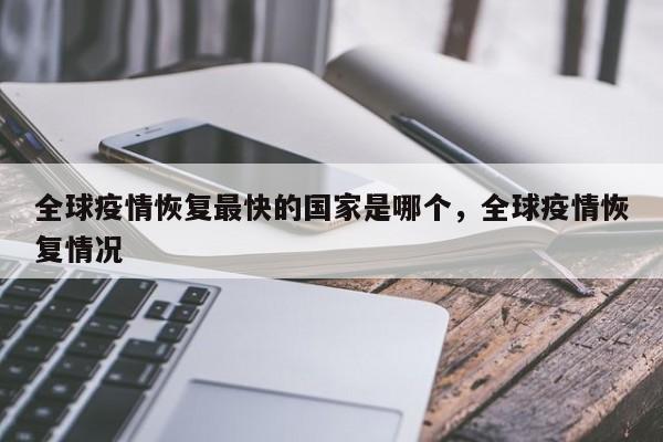 全球疫情恢复最快的国家是哪个，全球疫情恢复情况
