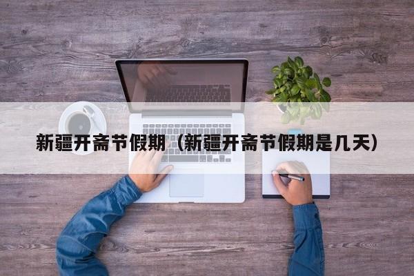 新疆开斋节假期（新疆开斋节假期是几天）