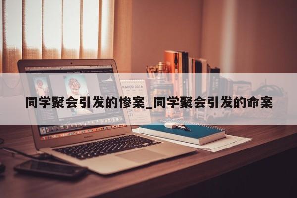 同学聚会引发的惨案_同学聚会引发的命案