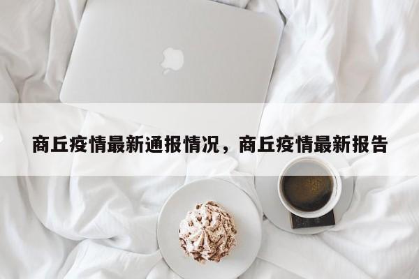 商丘疫情最新通报情况，商丘疫情最新报告
