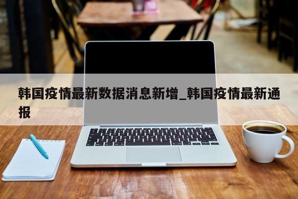 韩国疫情最新数据消息新增_韩国疫情最新通报