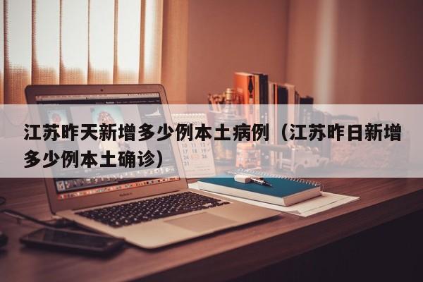 江苏昨天新增多少例本土病例（江苏昨日新增多少例本土确诊）
