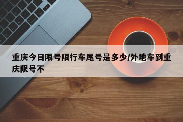 重庆今日限号限行车尾号是多少/外地车到重庆限号不
