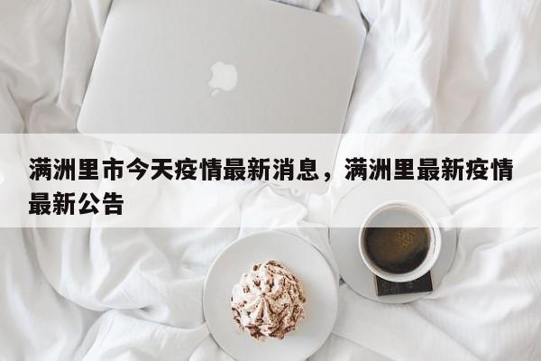 满洲里市今天疫情最新消息，满洲里最新疫情最新公告