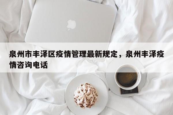 泉州市丰泽区疫情管理最新规定，泉州丰泽疫情咨询电话
