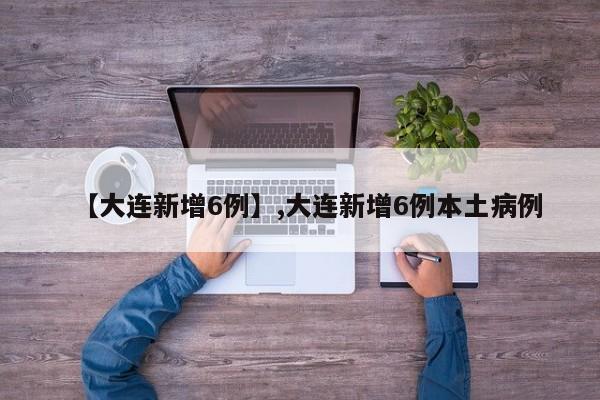 【大连新增6例】,大连新增6例本土病例