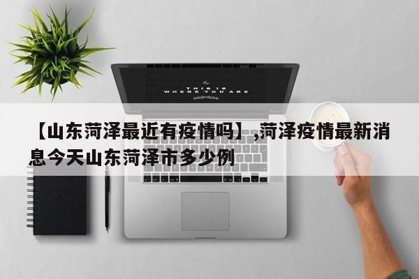 【山东菏泽最近有疫情吗】,菏泽疫情最新消息今天山东菏泽市多少例