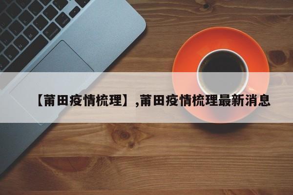 【莆田疫情梳理】,莆田疫情梳理最新消息