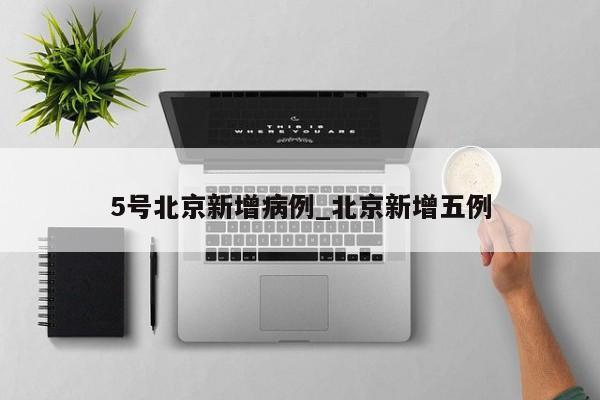 5号北京新增病例_北京新增五例