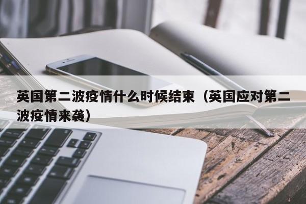 英国第二波疫情什么时候结束（英国应对第二波疫情来袭）