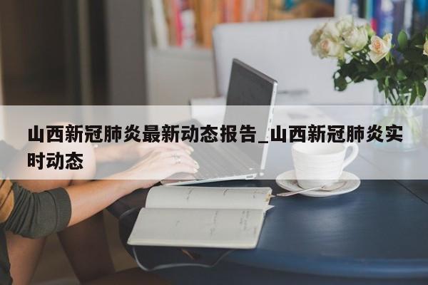 山西新冠肺炎最新动态报告_山西新冠肺炎实时动态