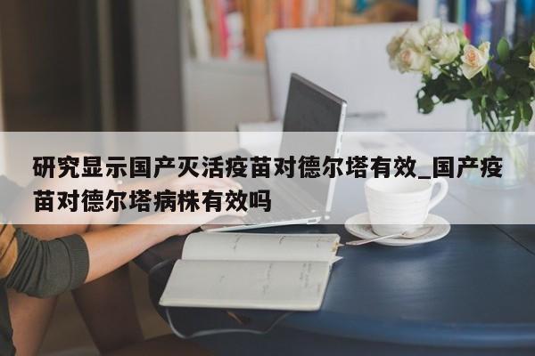 研究显示国产灭活疫苗对德尔塔有效_国产疫苗对德尔塔病株有效吗